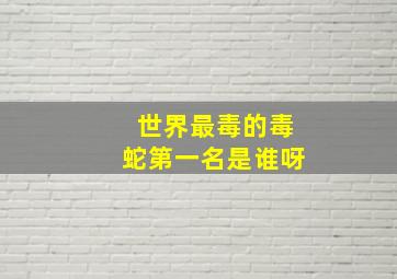 世界最毒的毒蛇第一名是谁呀