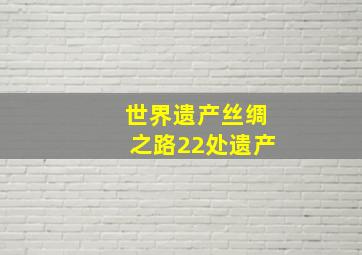 世界遗产丝绸之路22处遗产