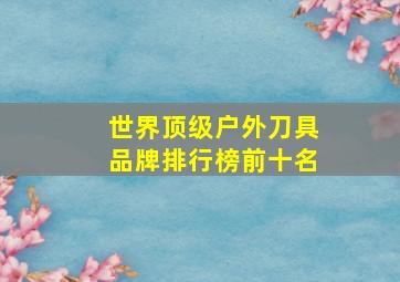 世界顶级户外刀具品牌排行榜前十名