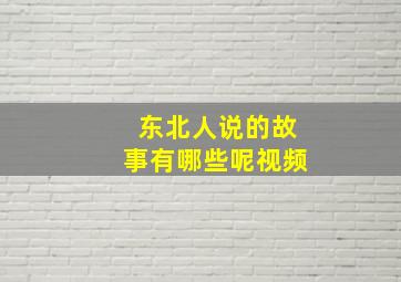 东北人说的故事有哪些呢视频