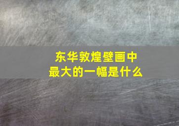 东华敦煌壁画中最大的一幅是什么