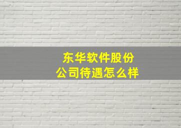 东华软件股份公司待遇怎么样