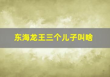 东海龙王三个儿子叫啥