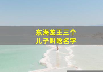 东海龙王三个儿子叫啥名字