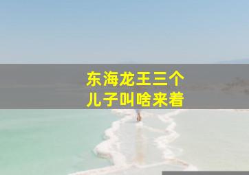 东海龙王三个儿子叫啥来着