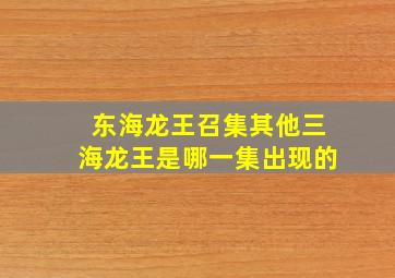 东海龙王召集其他三海龙王是哪一集出现的