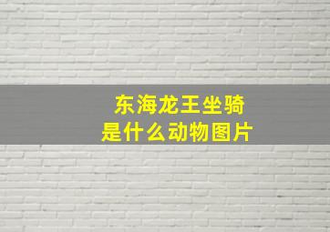 东海龙王坐骑是什么动物图片