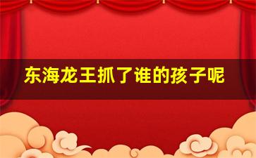 东海龙王抓了谁的孩子呢