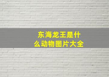 东海龙王是什么动物图片大全