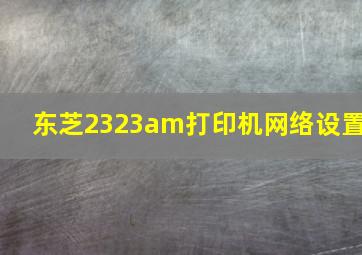 东芝2323am打印机网络设置