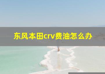 东风本田crv费油怎么办