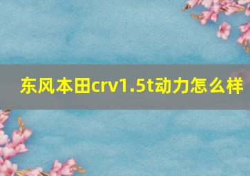 东风本田crv1.5t动力怎么样