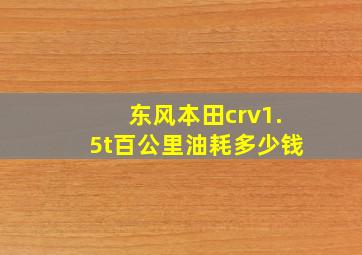 东风本田crv1.5t百公里油耗多少钱