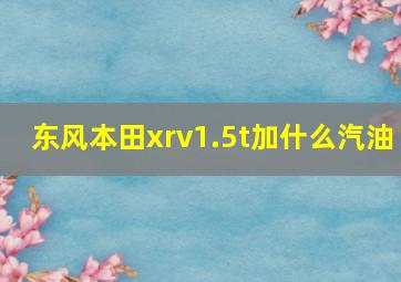 东风本田xrv1.5t加什么汽油