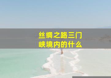 丝绸之路三门峡境内的什么