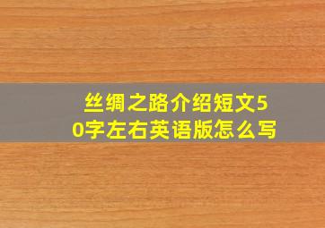 丝绸之路介绍短文50字左右英语版怎么写