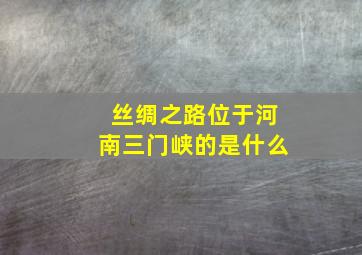 丝绸之路位于河南三门峡的是什么