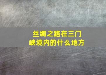 丝绸之路在三门峡境内的什么地方