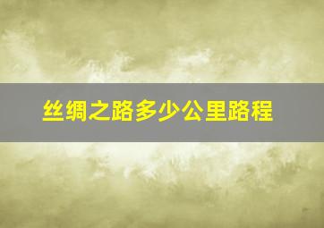 丝绸之路多少公里路程