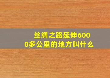 丝绸之路延伸6000多公里的地方叫什么