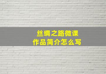 丝绸之路微课作品简介怎么写