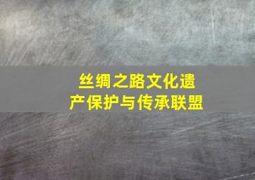 丝绸之路文化遗产保护与传承联盟