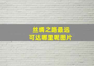 丝绸之路最远可达哪里呢图片