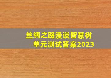 丝绸之路漫谈智慧树单元测试答案2023