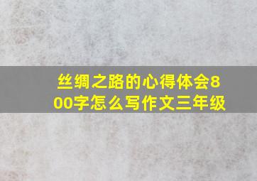 丝绸之路的心得体会800字怎么写作文三年级