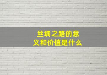 丝绸之路的意义和价值是什么