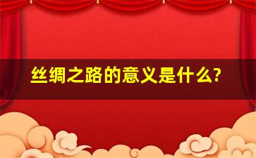 丝绸之路的意义是什么?