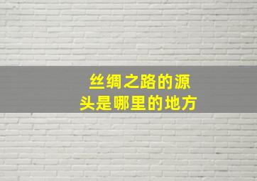 丝绸之路的源头是哪里的地方