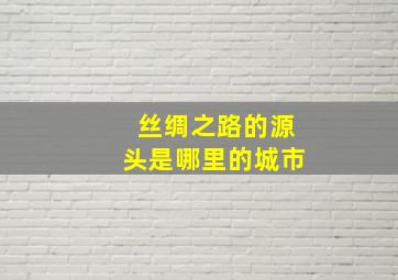 丝绸之路的源头是哪里的城市