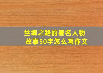 丝绸之路的著名人物故事50字怎么写作文