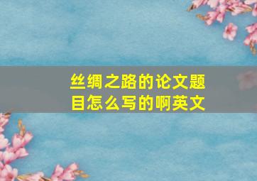 丝绸之路的论文题目怎么写的啊英文