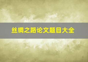 丝绸之路论文题目大全