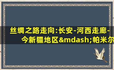 丝绸之路走向:长安-河西走廊-今新疆地区—帕米尔高原