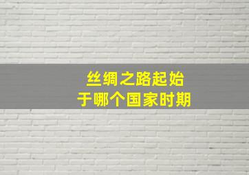 丝绸之路起始于哪个国家时期