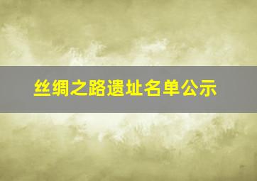 丝绸之路遗址名单公示