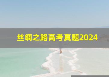 丝绸之路高考真题2024