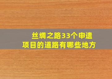 丝绸之路33个申遗项目的道路有哪些地方