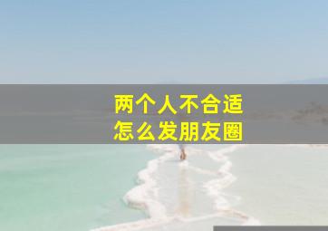 两个人不合适怎么发朋友圈