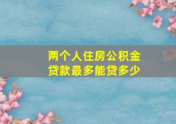 两个人住房公积金贷款最多能贷多少