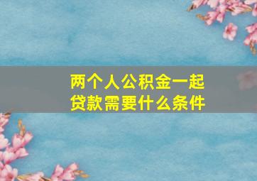 两个人公积金一起贷款需要什么条件