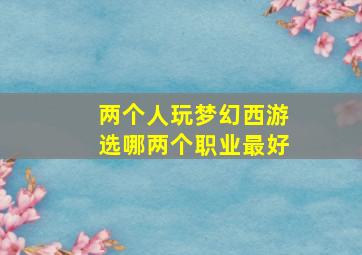 两个人玩梦幻西游选哪两个职业最好