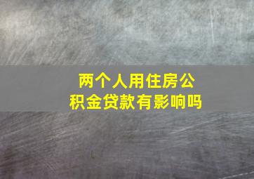 两个人用住房公积金贷款有影响吗