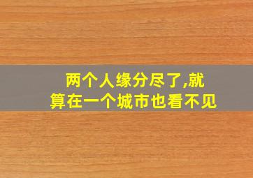 两个人缘分尽了,就算在一个城市也看不见