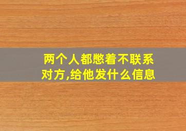 两个人都憋着不联系对方,给他发什么信息