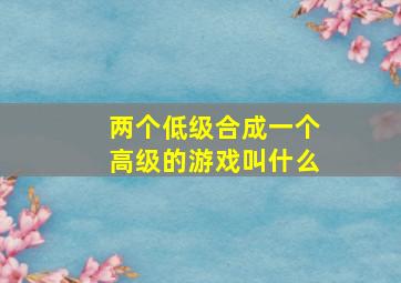 两个低级合成一个高级的游戏叫什么