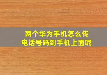 两个华为手机怎么传电话号码到手机上面呢